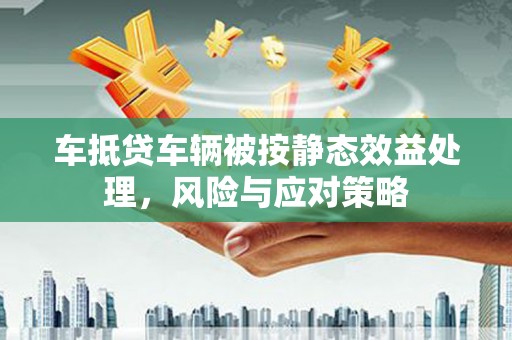 青神车抵贷车辆被按静态效益处理，风险与应对策略