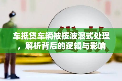 故城车抵贷车辆被按波浪式处理，解析背后的逻辑与影响