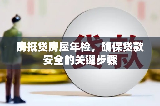 龙陵房抵贷房屋年检，确保贷款安全的关键步骤