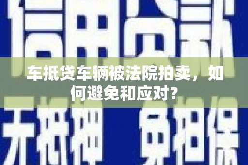故城车抵贷车辆被法院拍卖，如何避免和应对？