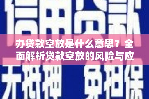 五常办贷款空放是什么意思？全面解析贷款空放的风险与应对策略