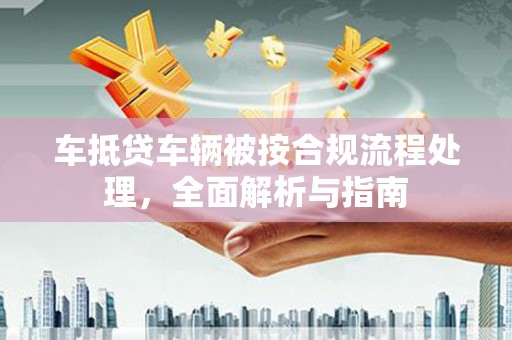 望谟车抵贷车辆被按合规流程处理，全面解析与指南