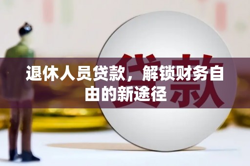 苍梧退休人员贷款，解锁财务自由的新途径
