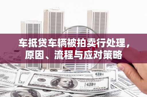 黎川车抵贷车辆被拍卖行处理，原因、流程与应对策略