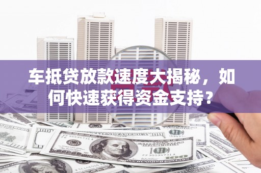 中站车抵贷放款速度大揭秘，如何快速获得资金支持？