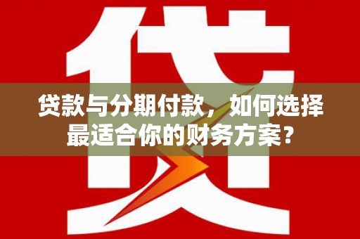 朝天贷款与分期付款，如何选择最适合你的财务方案？