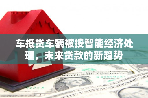 东安车抵贷车辆被按智能经济处理，未来贷款的新趋势