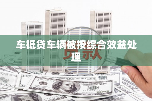 拜泉车抵贷车辆被按综合效益处理