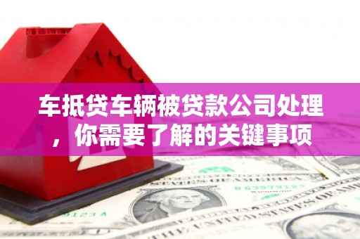 宣化车抵贷车辆被贷款公司处理，你需要了解的关键事项