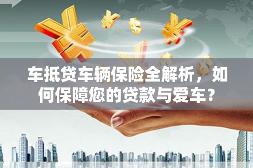 驻马店车抵贷车辆保险全解析，如何保障您的贷款与爱车？