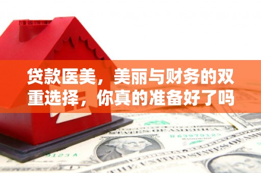 特克斯贷款医美，美丽与财务的双重选择，你真的准备好了吗？