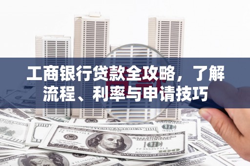 特克斯工商银行贷款全攻略，了解流程、利率与申请技巧