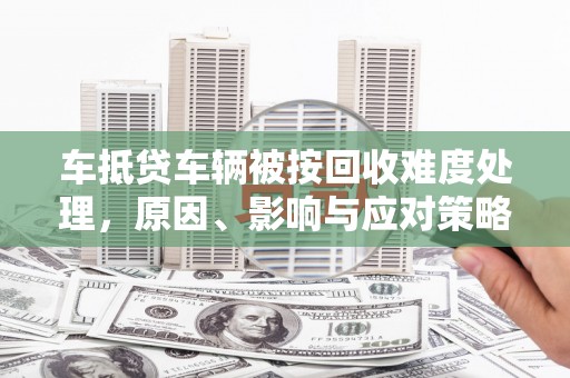 驻马店车抵贷车辆被按回收难度处理，原因、影响与应对策略