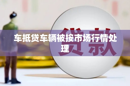 淮上车抵贷车辆被按市场行情处理
