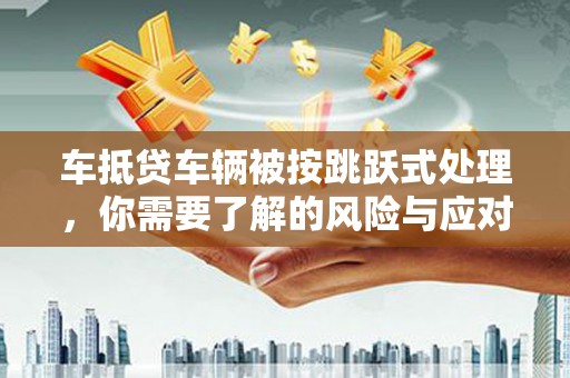 萨嘎车抵贷车辆被按跳跃式处理，你需要了解的风险与应对策略