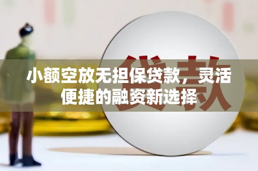 驻马店小额空放无担保贷款，灵活便捷的融资新选择