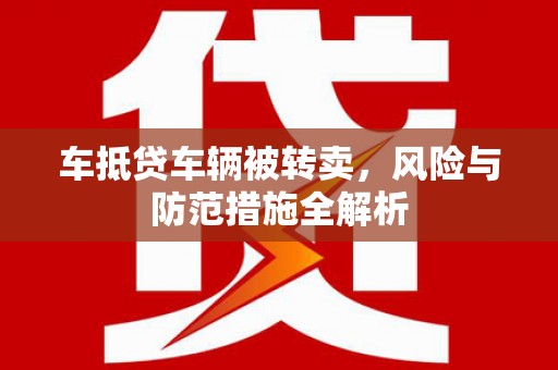 蕲春车抵贷车辆被转卖，风险与防范措施全解析