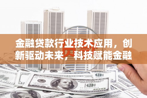 仁化金融贷款行业技术应用，创新驱动未来，科技赋能金融