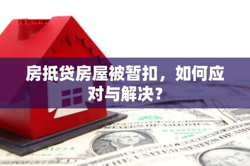 都昌房抵贷房屋被暂扣，如何应对与解决？
