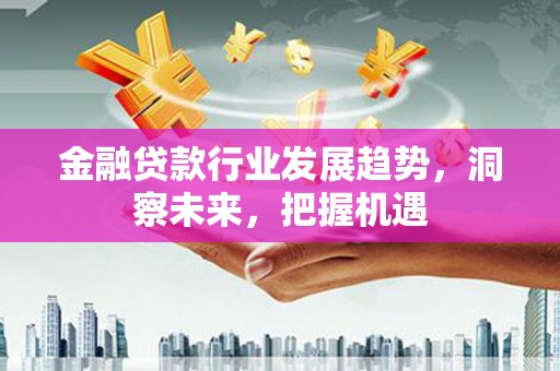 都昌金融贷款行业发展趋势，洞察未来，把握机遇