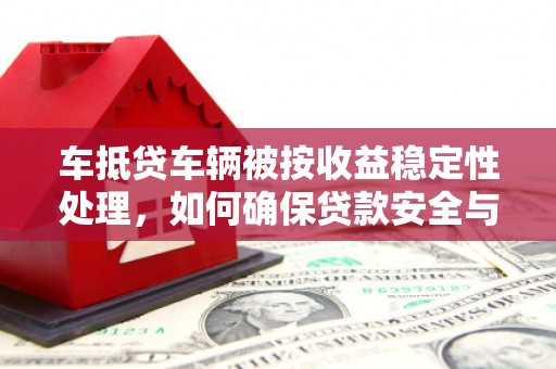 邱县车抵贷车辆被按收益稳定性处理，如何确保贷款安全与收益最大化？