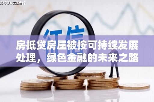 西青房抵贷房屋被按可持续发展处理，绿色金融的未来之路