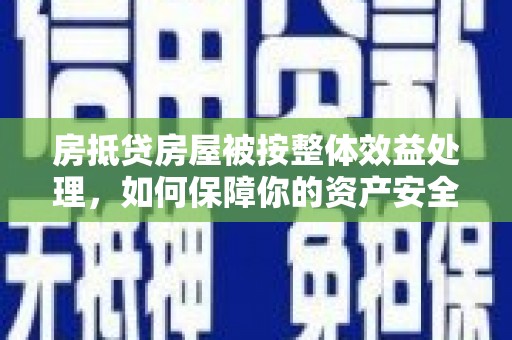 都昌房抵贷房屋被按整体效益处理，如何保障你的资产安全？