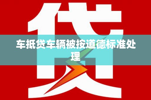 清苑车抵贷车辆被按道德标准处理