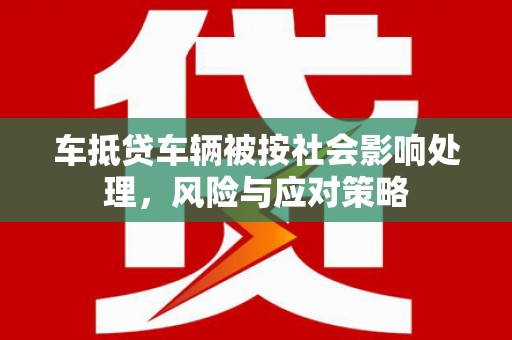新埤车抵贷车辆被按社会影响处理，风险与应对策略