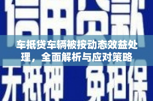 九寨沟车抵贷车辆被按动态效益处理，全面解析与应对策略