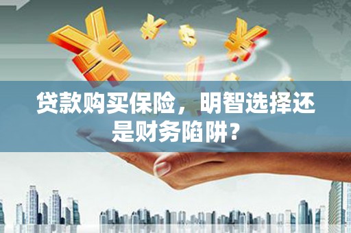 麻江贷款购买保险，明智选择还是财务陷阱？