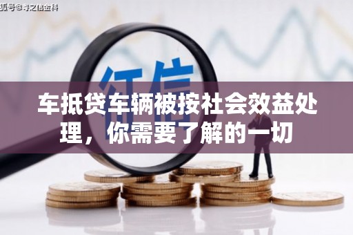 清浦车抵贷车辆被按社会效益处理，你需要了解的一切
