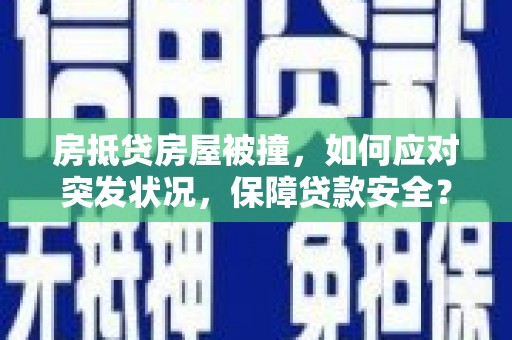 清浦房抵贷房屋被撞，如何应对突发状况，保障贷款安全？