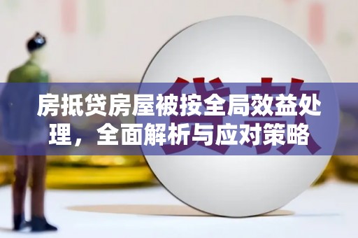 霍州房抵贷房屋被按全局效益处理，全面解析与应对策略