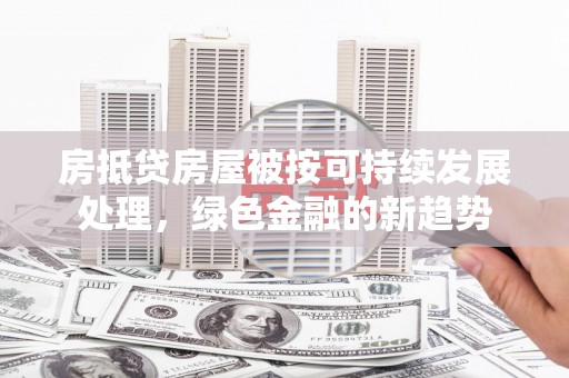 岱岳房抵贷房屋被按可持续发展处理，绿色金融的新趋势