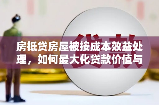 驻马店房抵贷房屋被按成本效益处理，如何最大化贷款价值与风险控制