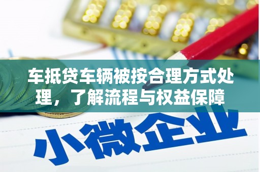 新青车抵贷车辆被按合理方式处理，了解流程与权益保障