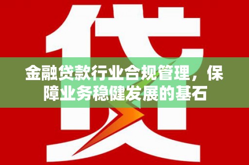 疏附金融贷款行业合规管理，保障业务稳健发展的基石