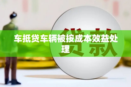 科尔沁左翼中旗车抵贷车辆被按成本效益处理