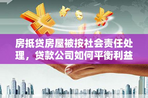 汨罗房抵贷房屋被按社会责任处理，贷款公司如何平衡利益与责任？