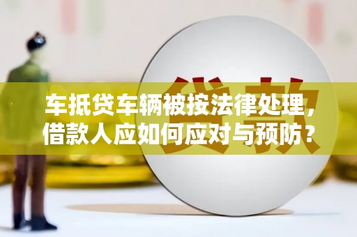 英德车抵贷车辆被按法律处理，借款人应如何应对与预防？