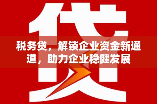 西乡塘税务贷，解锁企业资金新通道，助力企业稳健发展