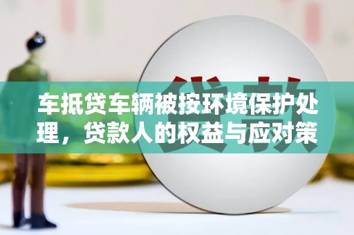 武陵车抵贷车辆被按环境保护处理，贷款人的权益与应对策略