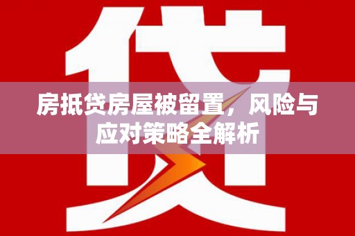 英德房抵贷房屋被留置，风险与应对策略全解析