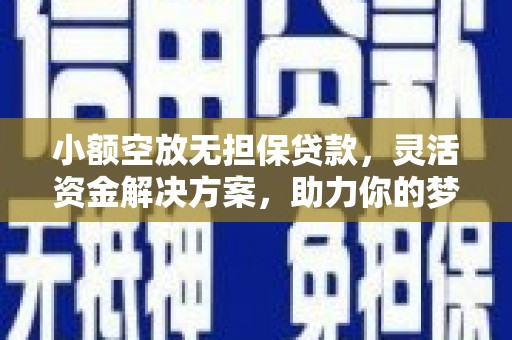 英德小额空放无担保贷款，灵活资金解决方案，助力你的梦想起航