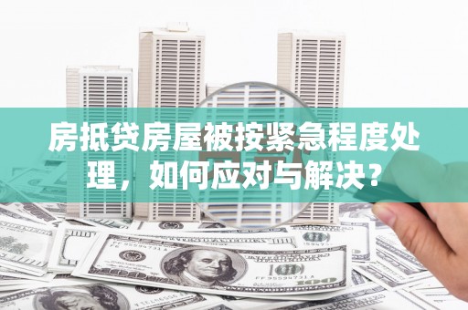 汕尾房抵贷房屋被按紧急程度处理，如何应对与解决？