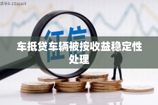 云霄车抵贷车辆被按收益稳定性处理