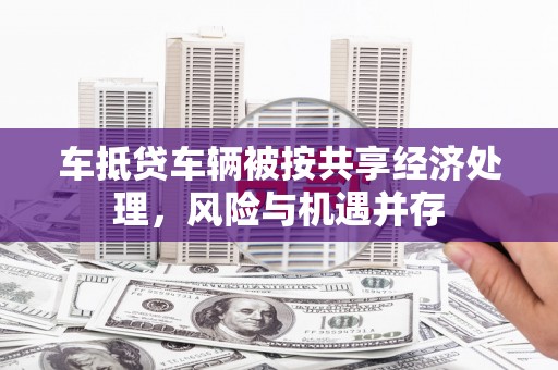 云霄车抵贷车辆被按共享经济处理，风险与机遇并存