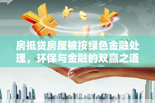 将军房抵贷房屋被按绿色金融处理，环保与金融的双赢之道