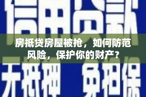 普定房抵贷房屋被抢，如何防范风险，保护你的财产？